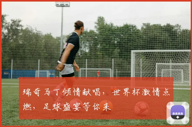 瑞奇马丁倾情献唱，世界杯激情点燃，足球盛宴等你来