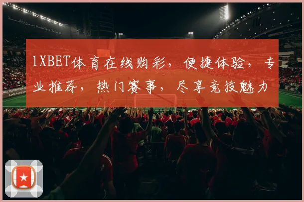 1XBET体育在线购彩，便捷体验，专业推荐，热门赛事，尽享竞技魅力，双平台同步