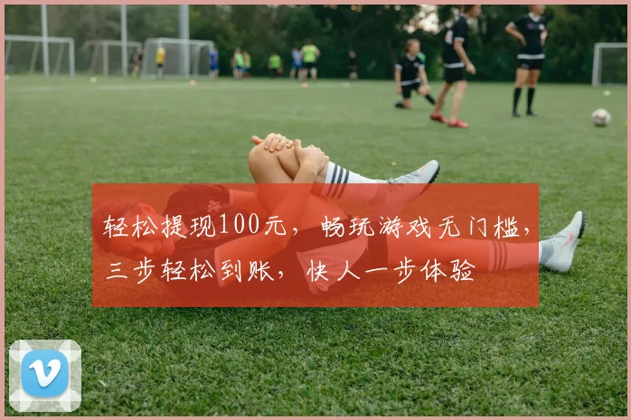 轻松提现100元，畅玩游戏无门槛，三步轻松到账，快人一步体验
