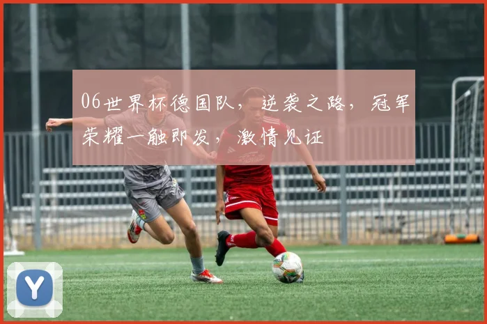 06世界杯德国队，逆袭之路，冠军荣耀一触即发，激情见证