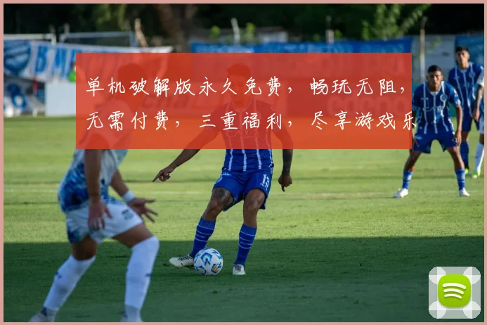 单机破解版永久免费，畅玩无阻，无需付费，三重福利，尽享游戏乐趣，不容错过