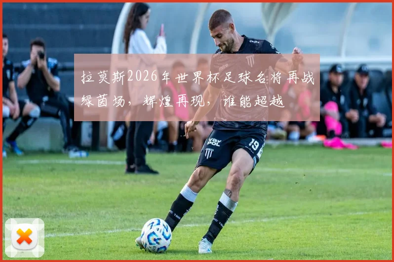 拉莫斯2026年世界杯足球名将再战绿茵场，辉煌再现，谁能超越