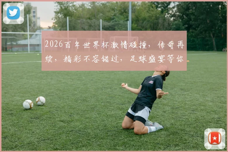 2026百年世界杯激情碰撞，传奇再续，精彩不容错过，足球盛宴等你来