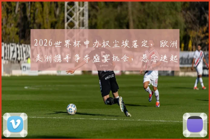 2026世界杯申办权尘埃落定，欧洲美洲携手争夺盛宴机会，悬念迭起