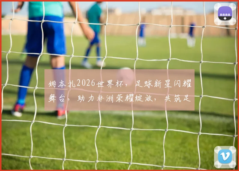 姆本扎2026世界杯，足球新星闪耀舞台，助力非洲荣耀绽放，共筑足球梦想
