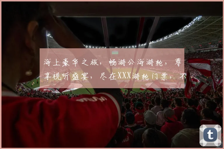 海上豪华之旅，畅游公海游轮，尊享视听盛宴，尽在XXX游轮门票，不容错过
