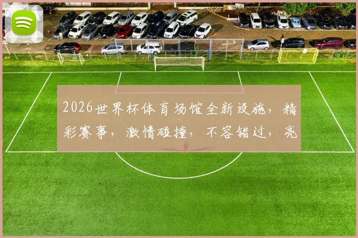 2026世界杯体育场馆全新设施，精彩赛事，激情碰撞，不容错过，亮点纷呈