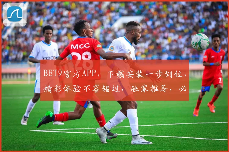 BET9官方APP，下载安装一步到位，精彩体验不容错过，独家推荐，必选