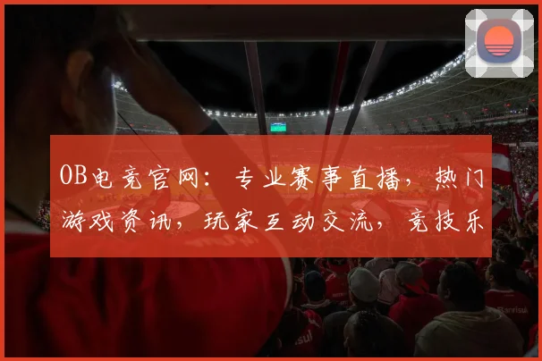 OB电竞官网：专业赛事直播，热门游戏资讯，玩家互动交流，竞技乐园三合一平台