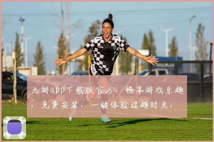 九游app下载版官方，畅享游戏乐趣，免费安装，一键体验逗趣时光，尽在指尖