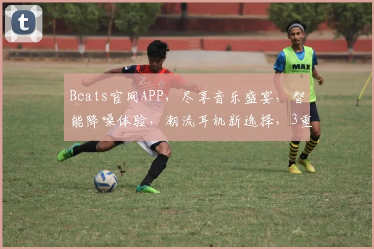 Beats官网APP，尽享音乐盛宴，智能降噪体验，潮流耳机新选择，3重优惠等你来