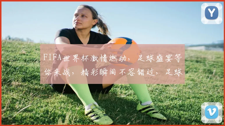FIFA世界杯激情燃动，足球盛宴等你来战，精彩瞬间不容错过，足球迷必看