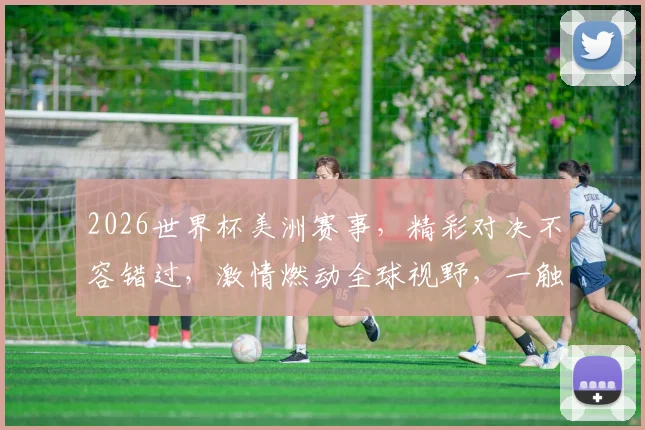 2026世界杯美洲赛事，精彩对决不容错过，激情燃动全球视野，一触即发