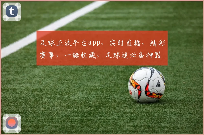 足球正波平台app，实时直播，精彩赛事，一键收藏，足球迷必备神器，不容错过