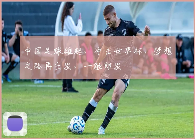 中国足球雄起，冲击世界杯，梦想之路再出发，一触即发
