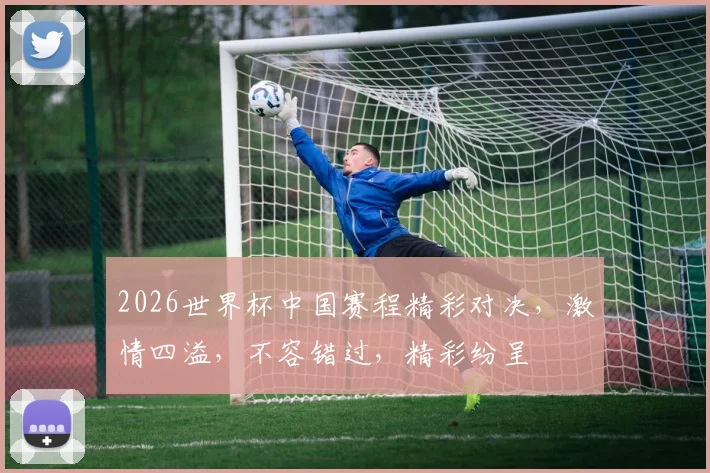 2026世界杯中国赛程精彩对决，激情四溢，不容错过，精彩纷呈